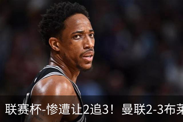 联赛杯-惨遭让2追3！曼联2-3布莱顿 连续两年一轮游